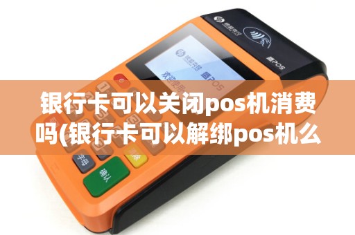 银行卡可以关闭pos机消费吗(银行卡可以解绑pos机么) 银行卡可以关闭pos机消费吗(银行卡可以解绑pos机么)