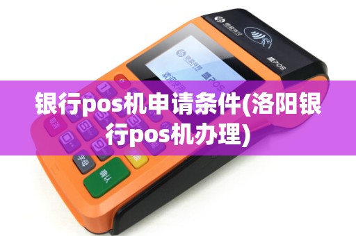 银行pos机申请条件(洛阳银行pos机办理) 银行pos机申请条件(洛阳银行pos机办理)