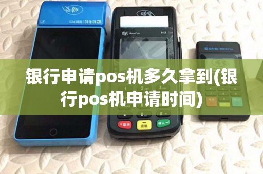 银行申请pos机多久拿到(银行pos机申请时间) 银行申请pos机多久拿到(银行pos机申请时间)