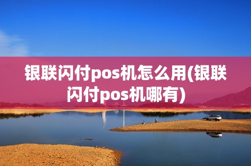 银联闪付pos机怎么用(银联闪付pos机哪有) 银联闪付pos机怎么用(银联闪付pos机哪有)