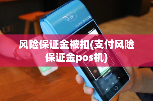 风险保证金被扣(支付风险保证金pos机) 风险保证金被扣(支付风险保证金pos机)