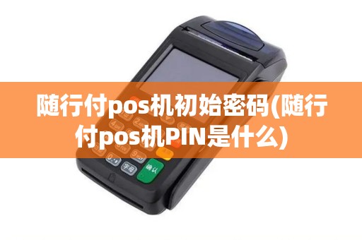 随行付pos机初始密码(随行付pos机PIN是什么) 随行付pos机初始密码(随行付pos机PIN是什么)