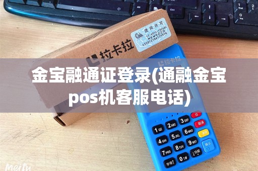 金宝融通证登录(通融金宝pos机客服电话) 金宝融通证登录(通融金宝pos机客服电话)