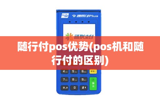随行付pos优势(pos机和随行付的区别) 随行付pos优势(pos机和随行付的区别)