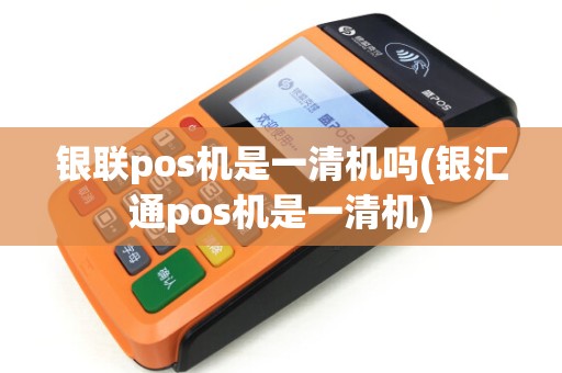 银联pos机是一清机吗(银汇通pos机是一清机) 银联pos机是一清机吗(银汇通pos机是一清机)