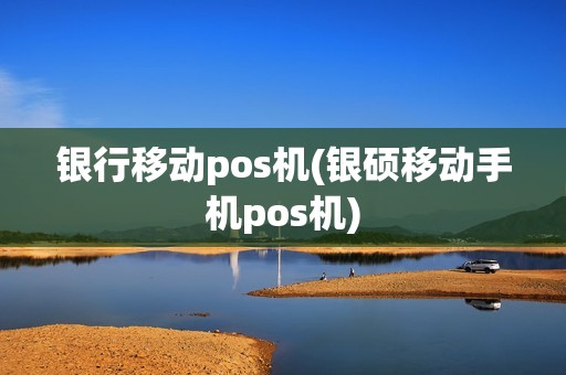 银行移动pos机(银硕移动手机pos机) 银行移动pos机(银硕移动手机pos机)