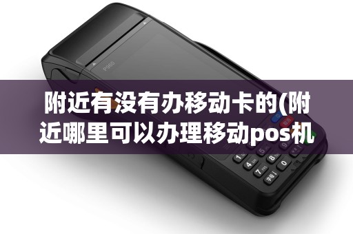 附近有没有办移动卡的(附近哪里可以办理移动pos机) 附近有没有办移动卡的(附近哪里可以办理移动pos机)