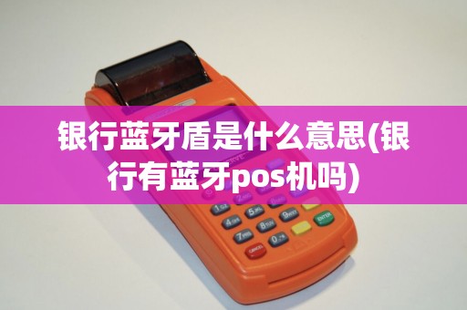 银行蓝牙盾是什么意思(银行有蓝牙pos机吗) 银行蓝牙盾是什么意思(银行有蓝牙pos机吗)