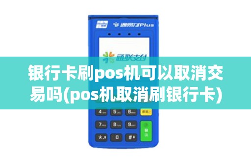 银行卡刷pos机可以取消交易吗(pos机取消刷银行卡) 银行卡刷pos机可以取消交易吗(pos机取消刷银行卡)