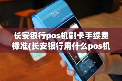 长安银行pos机刷卡手续费标准(长安银行用什么pos机)