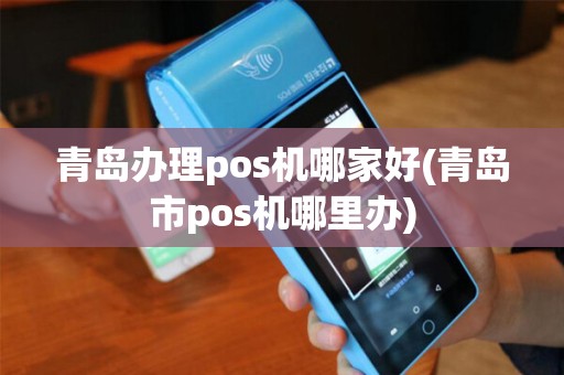 青岛办理pos机哪家好(青岛市pos机哪里办)
