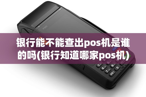 银行能不能查出pos机是谁的吗(银行知道哪家pos机)