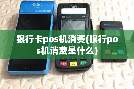 银行卡pos机消费(银行pos机消费是什么)