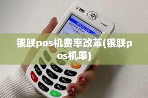 银联pos机费率改革(银联pos机率)