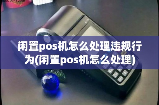 闲置pos机怎么处理违规行为(闲置pos机怎么处理)