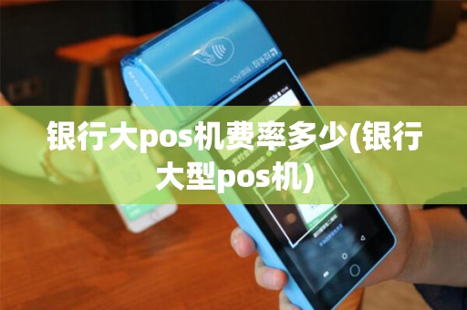 银行大pos机费率多少(银行大型pos机) 银行大pos机费率多少(银行大型pos机)