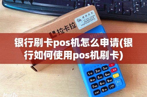 银行刷卡pos机怎么申请(银行如何使用pos机刷卡) 银行刷卡pos机怎么申请(银行如何使用pos机刷卡)