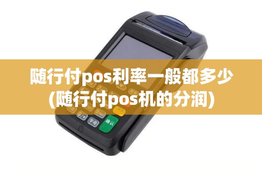 随行付pos利率一般都多少(随行付pos机的分润)