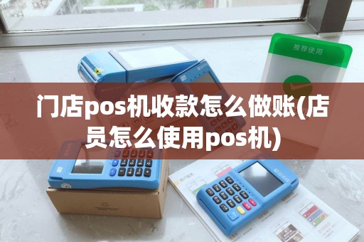 门店pos机收款怎么做账(店员怎么使用pos机) 门店pos机收款怎么做账(店员怎么使用pos机)