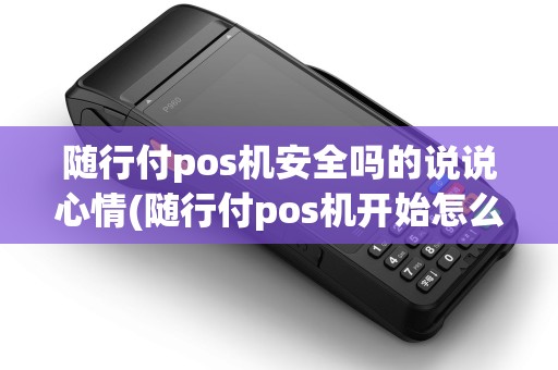 随行付pos机安全吗的说说心情(随行付pos机开始怎么用) 随行付pos机安全吗的说说心情(随行付pos机开始怎么用)