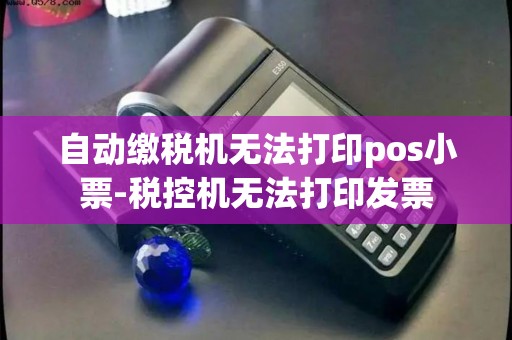 自动缴税机无法打印pos小票-税控机无法打印发票 自动缴税机无法打印pos小票-税控机无法打印发票