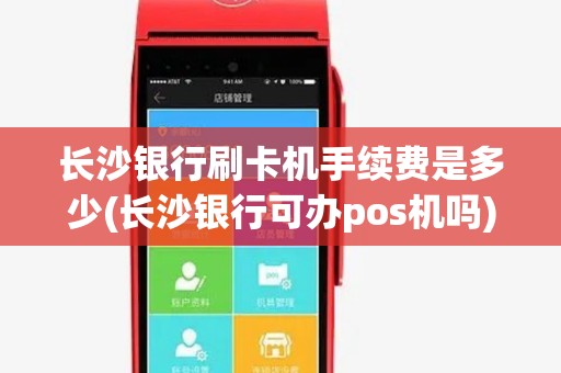 长沙银行刷卡机手续费是多少(长沙银行可办pos机吗)