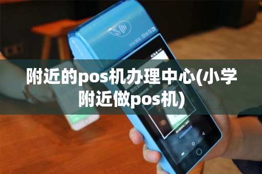 附近的pos机办理中心(小学附近做pos机) 附近的pos机办理中心(小学附近做pos机)