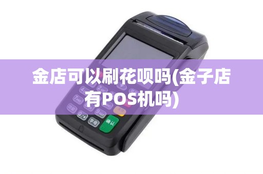 金店可以刷花呗吗(金子店有POS机吗) 金店可以刷花呗吗(金子店有POS机吗)