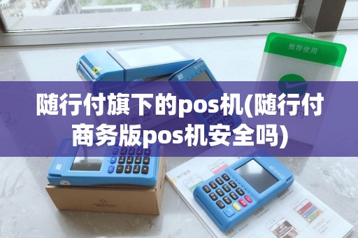 随行付旗下的pos机(随行付商务版pos机安全吗) 随行付旗下的pos机(随行付商务版pos机安全吗)