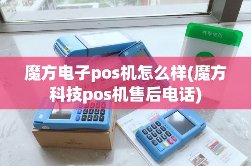 魔方电子pos机怎么样(魔方科技pos机售后电话) 魔方电子pos机怎么样(魔方科技pos机售后电话)