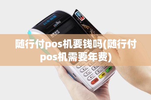 随行付pos机要钱吗(随行付pos机需要年费) 随行付pos机要钱吗(随行付pos机需要年费)