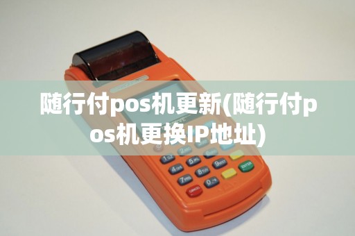 随行付pos机更新(随行付pos机更换IP地址) 随行付pos机更新(随行付pos机更换IP地址)