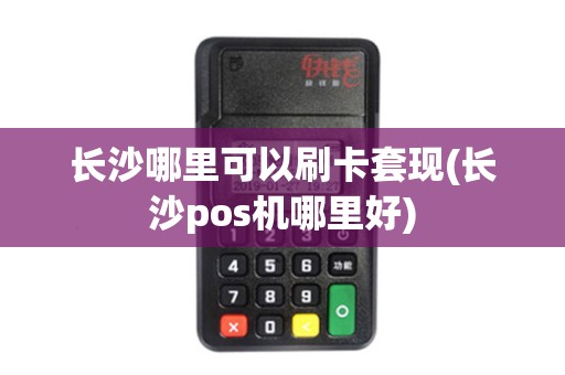 长沙哪里可以刷卡套现(长沙pos机哪里好) 长沙哪里可以刷卡套现(长沙pos机哪里好)