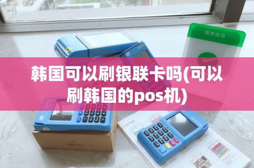 韩国可以刷银联卡吗(可以刷韩国的pos机) 韩国可以刷银联卡吗(可以刷韩国的pos机)