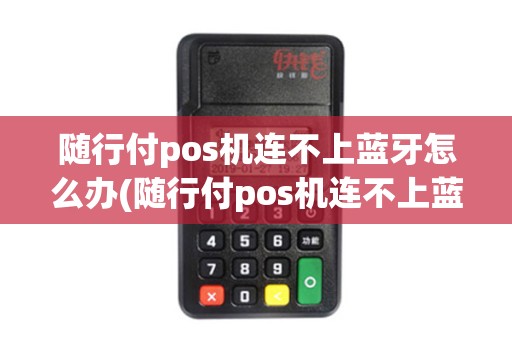 随行付pos机连不上蓝牙怎么办(随行付pos机连不上蓝牙) 随行付pos机连不上蓝牙怎么办(随行付pos机连不上蓝牙)