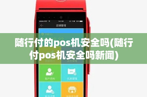 随行付的pos机安全吗(随行付pos机安全吗新闻) 随行付的pos机安全吗(随行付pos机安全吗新闻)