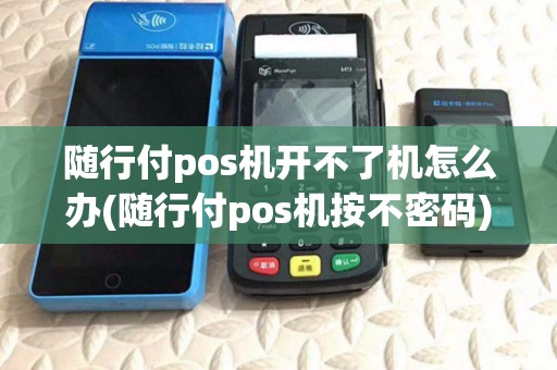 随行付pos机开不了机怎么办(随行付pos机按不密码)