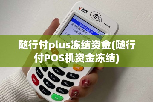 随行付plus冻结资金(随行付POS机资金冻结)