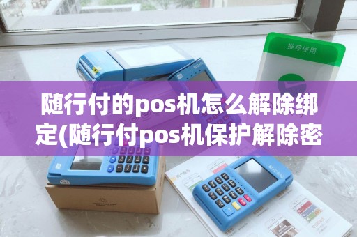 随行付的pos机怎么解除绑定(随行付pos机保护解除密码) 随行付的pos机怎么解除绑定(随行付pos机保护解除密码)