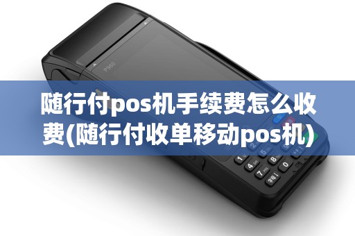 随行付pos机手续费怎么收费(随行付收单移动pos机)
