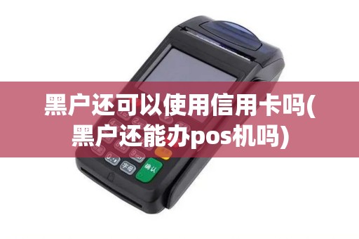 黑户还可以使用信用卡吗(黑户还能办pos机吗) 黑户还可以使用信用卡吗(黑户还能办pos机吗)