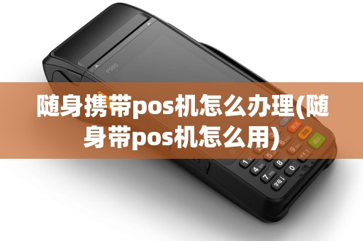 随身携带pos机怎么办理(随身带pos机怎么用) 随身携带pos机怎么办理(随身带pos机怎么用)