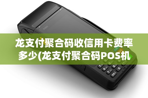 龙支付聚合码收信用卡费率多少(龙支付聚合码POS机)