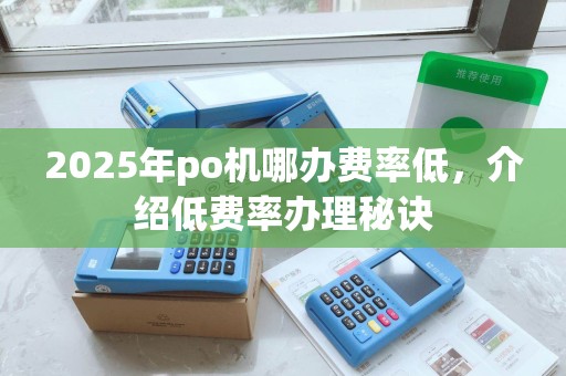 2025年po机哪办费率低，介绍低费率办理秘诀