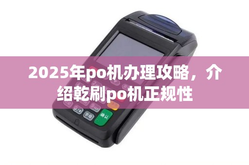 2025年po机办理攻略，介绍乾刷po机正规性