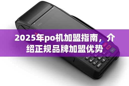 2025年po机加盟指南，介绍正规品牌加盟优势