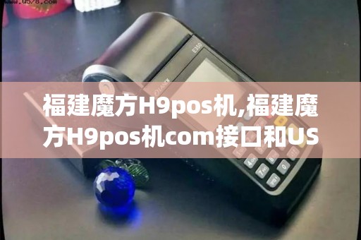 福建魔方H9pos机,福建魔方H9pos机com接口和USB口,哪个是充电的 福建魔方H9pos机,福建魔方H9pos机com接口和USB口,哪个是充电的