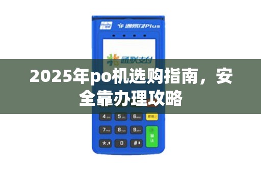 2025年po机选购指南，安全靠办理攻略
