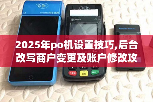 2025年po机设置技巧,后台改写商户变更及账户修改攻略 2025年po机设置技巧,后台改写商户变更及账户修改攻略