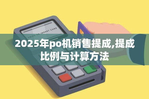 2025年po机销售提成,提成比例与计算方法 2025年po机销售提成,提成比例与计算方法